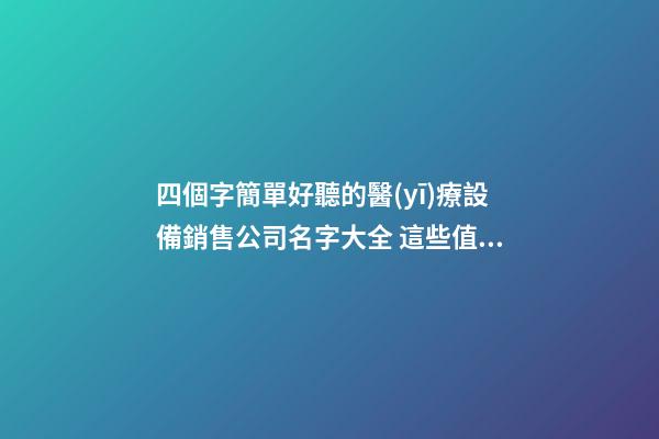 四個字簡單好聽的醫(yī)療設備銷售公司名字大全 這些值得建議